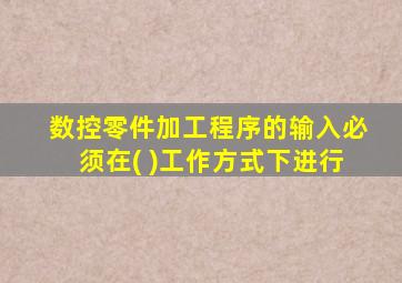 数控零件加工程序的输入必须在( )工作方式下进行